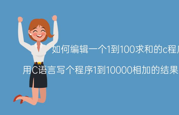 如何编辑一个1到100求和的c程序 用C语言写个程序1到10000相加的结果怎么写啊？